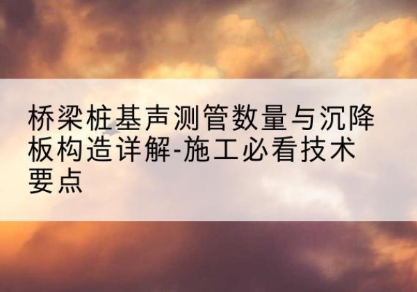 潮南桩基需要预埋几根声测管？-桥梁桩基声测管数量与沉降板构造详解-施工必看技术要点